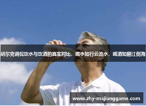 胡尔克调侃饮水与饮酒的真实对比，喝水如行云流水，喝酒如翻江倒海