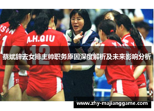 蔡斌辞去女排主帅职务原因深度解析及未来影响分析 蔡斌辞去女排主帅职务原因深度解析及未来影响分析