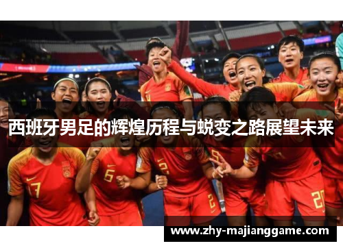 西班牙男足的辉煌历程与蜕变之路展望未来