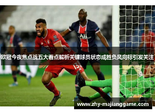 欧冠今夜焦点战五大看点解析关键球员状态成胜负风向标引发关注