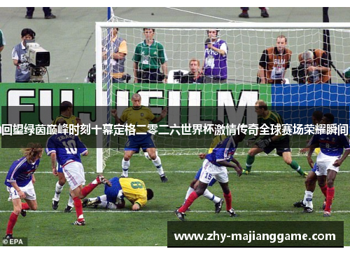 回望绿茵巅峰时刻十幕定格二零二六世界杯激情传奇全球赛场荣耀瞬间