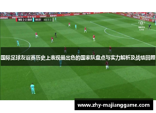 国际足球友谊赛历史上表现最出色的国家队盘点与实力解析及战绩回顾
