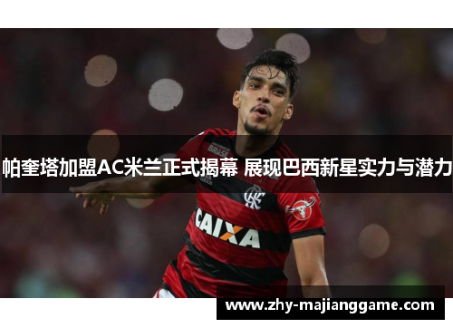 帕奎塔加盟AC米兰正式揭幕 展现巴西新星实力与潜力 帕奎塔加盟AC米兰正式揭幕 展现巴西新星实力与潜力