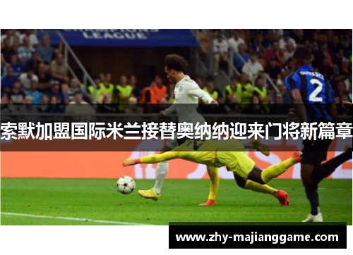 索默加盟国际米兰接替奥纳纳迎来门将新篇章