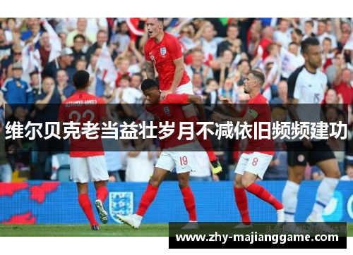 维尔贝克老当益壮岁月不减依旧频频建功 维尔贝克老当益壮岁月不减依旧频频建功