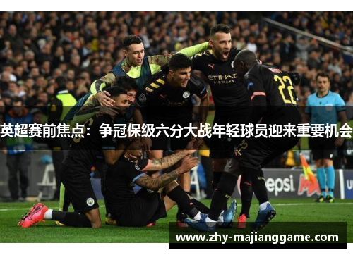 英超赛前焦点:争冠保级六分大战年轻球员迎来重要机会 英超赛前焦点:争冠保级六分大战年轻球员迎来重要机会