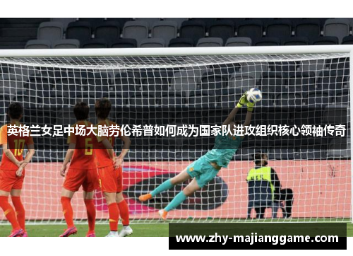 英格兰女足中场大脑劳伦希普如何成为国家队进攻组织核心领袖传奇