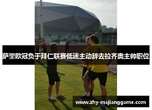 萨里欧冠负于拜仁联赛低迷主动辞去拉齐奥主帅职位 萨里欧冠负于拜仁联赛低迷主动辞去拉齐奥主帅职位