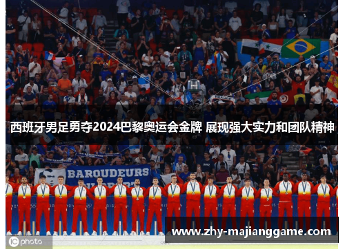 西班牙男足勇夺2024巴黎奥运会金牌 展现强大实力和团队精神 西班牙男足勇夺2024巴黎奥运会金牌 展现强大实力和团队精神