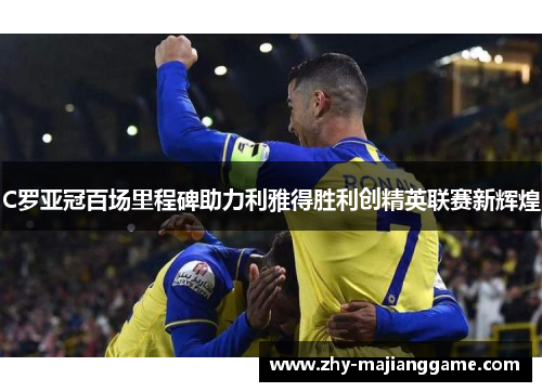 C罗亚冠百场里程碑助力利雅得胜利创精英联赛新辉煌
