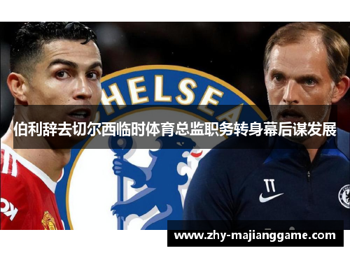 伯利辞去切尔西临时体育总监职务转身幕后谋发展