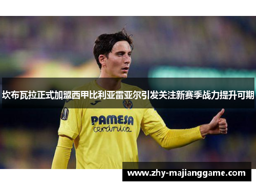 坎布瓦拉正式加盟西甲比利亚雷亚尔引发关注新赛季战力提升可期