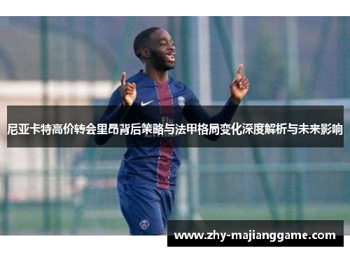 尼亚卡特高价转会里昂背后策略与法甲格局变化深度解析与未来影响