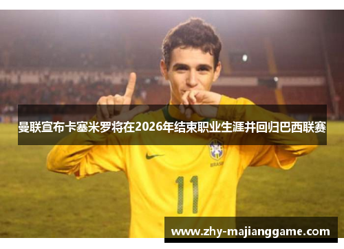 曼联宣布卡塞米罗将在2026年结束职业生涯并回归巴西联赛