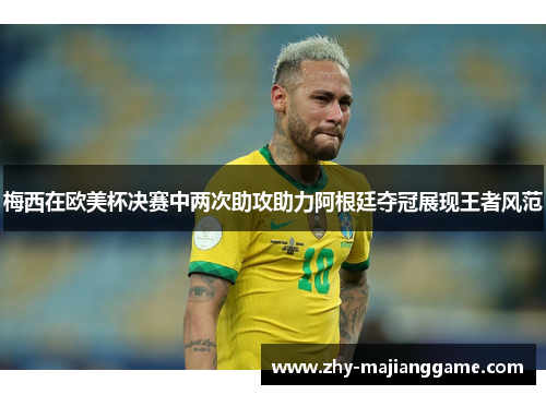 梅西在欧美杯决赛中两次助攻助力阿根廷夺冠展现王者风范