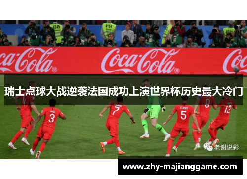 瑞士点球大战逆袭法国成功上演世界杯历史最大冷门