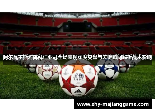 阿尔瓦雷斯对阵拜仁亚冠全场表现深度复盘与关键瞬间解析战术影响