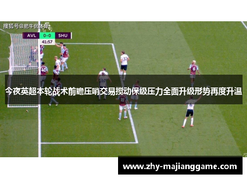 今夜英超本轮战术前瞻压哨交易搅动保级压力全面升级形势再度升温