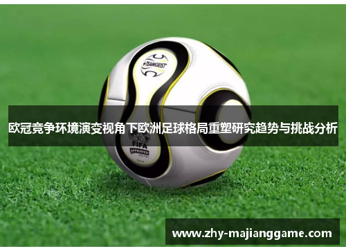 欧冠竞争环境演变视角下欧洲足球格局重塑研究趋势与挑战分析 欧冠竞争环境演变视角下欧洲足球格局重塑研究趋势与挑战分析