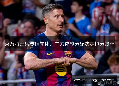莱万特密集赛程轮休，主力体能分配决定抢分效率